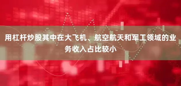 用杠杆炒股其中在大飞机、航空航天和军工领域的业务收入占比较小