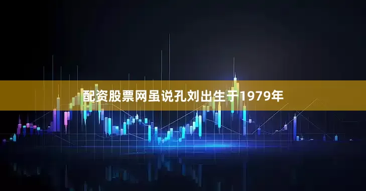 配资股票网虽说孔刘出生于1979年