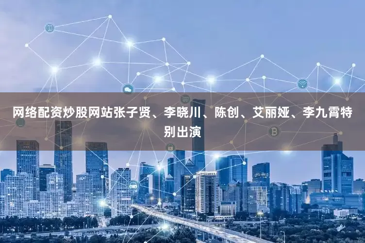 网络配资炒股网站张子贤、李晓川、陈创、艾丽娅、李九霄特别出演