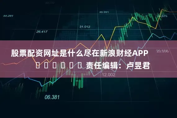 股票配资网址是什么尽在新浪财经APP            						责任编辑：卢昱君