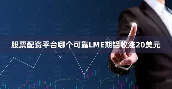 股票配资平台哪个可靠LME期铝收涨20美元