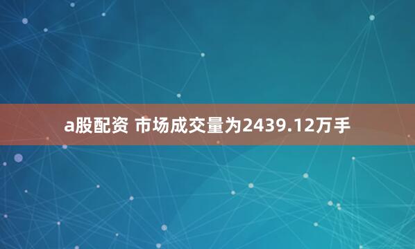 a股配资 　　市场成交量为2439.12万手