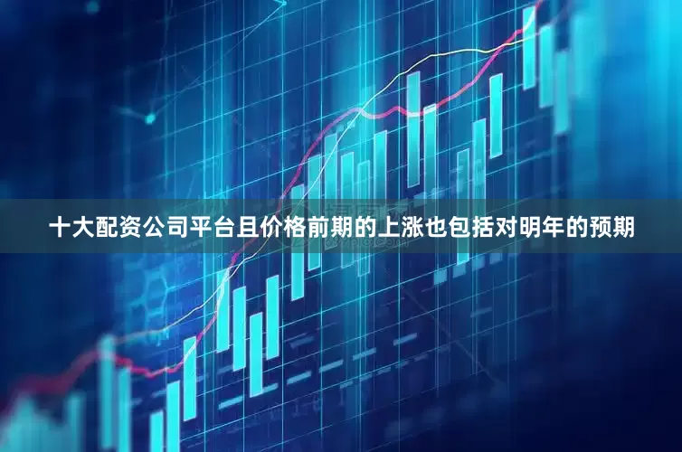 十大配资公司平台且价格前期的上涨也包括对明年的预期