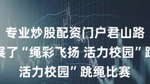 专业炒股配资门户君山路小学开展了“绳彩飞扬 活力校园”跳绳比赛