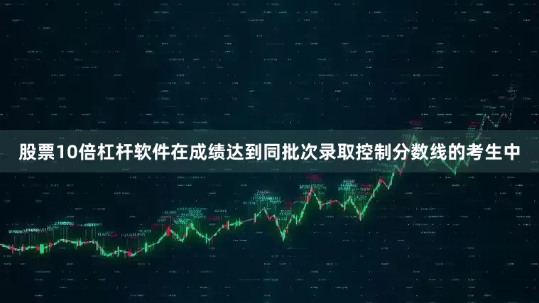 股票10倍杠杆软件在成绩达到同批次录取控制分数线的考生中