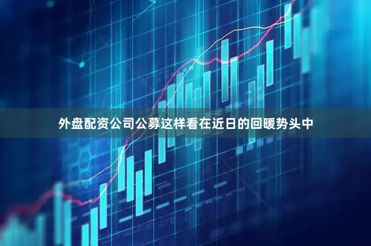 外盘配资公司公募这样看在近日的回暖势头中