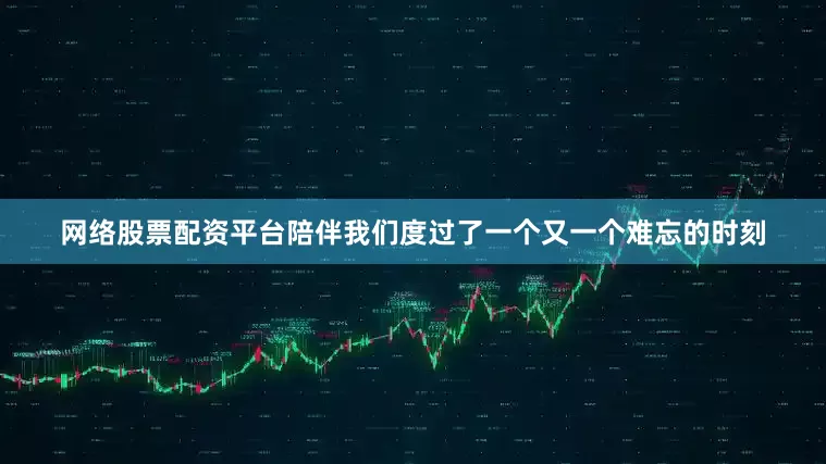 网络股票配资平台陪伴我们度过了一个又一个难忘的时刻