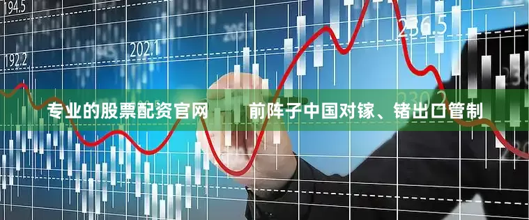 专业的股票配资官网        前阵子中国对镓、锗出口管制