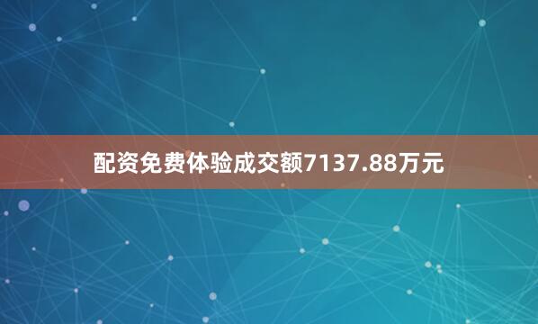 配资免费体验成交额7137.88万元