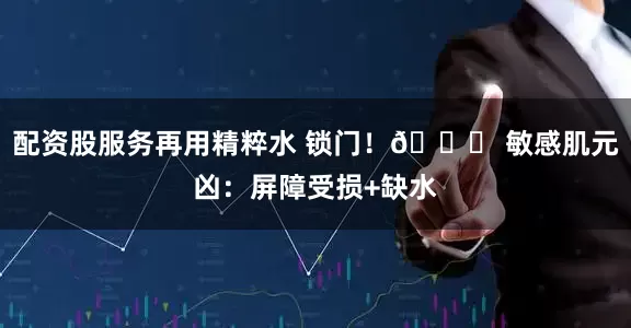 配资股服务再用精粹水 锁门！🔍 敏感肌元凶：屏障受损+缺水