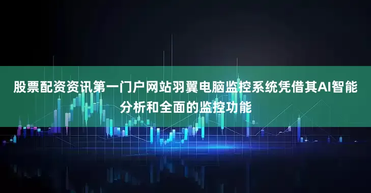 股票配资资讯第一门户网站羽翼电脑监控系统凭借其AI智能分析和全面的监控功能