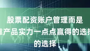 股票配资账户管理而是靠产品实力一点点赢得的选择