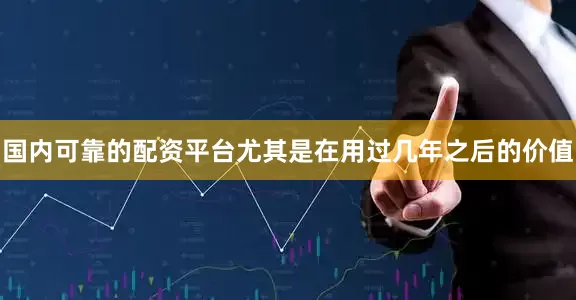 国内可靠的配资平台尤其是在用过几年之后的价值