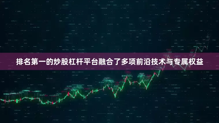 排名第一的炒股杠杆平台融合了多项前沿技术与专属权益