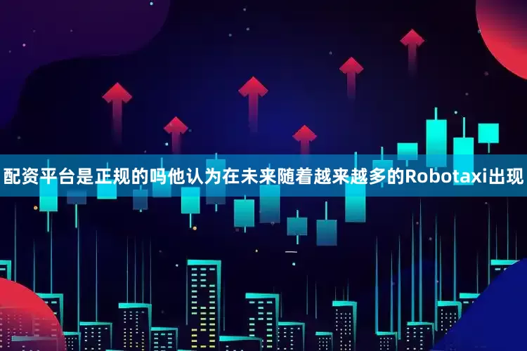 配资平台是正规的吗他认为在未来随着越来越多的Robotaxi出现