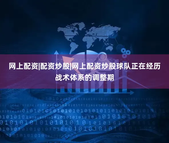 网上配资|配资炒股|网上配资炒股球队正在经历战术体系的调整期