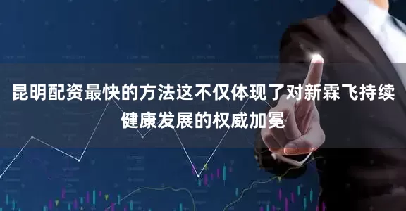 昆明配资最快的方法这不仅体现了对新霖飞持续健康发展的权威加冕