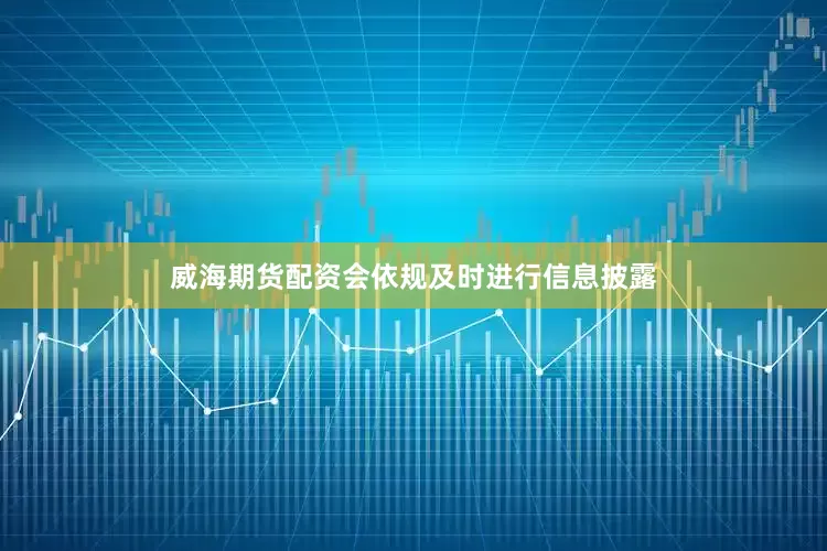 威海期货配资会依规及时进行信息披露