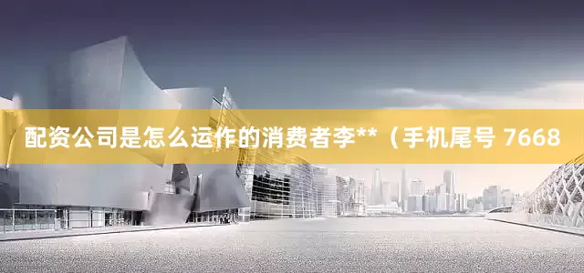 配资公司是怎么运作的消费者李**（手机尾号 7668
