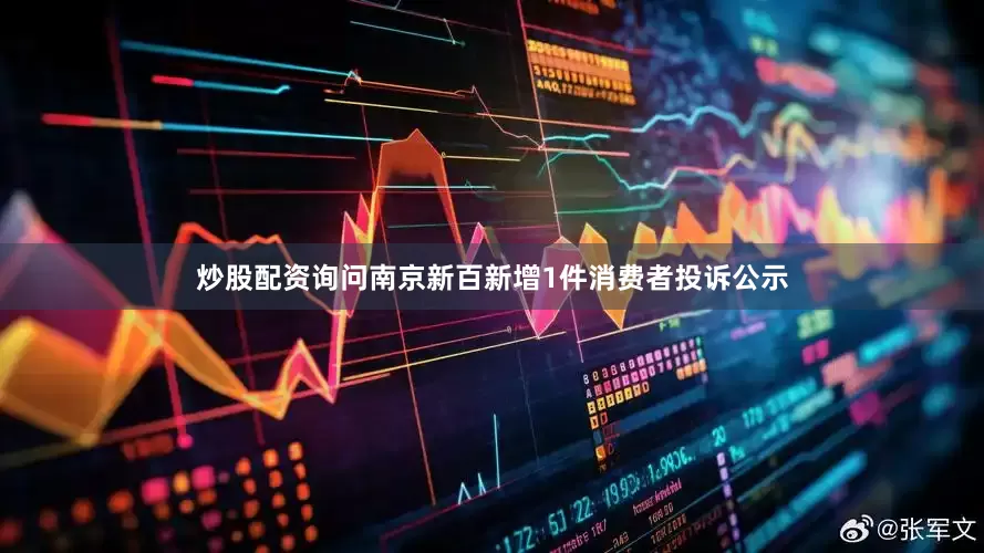 炒股配资询问南京新百新增1件消费者投诉公示