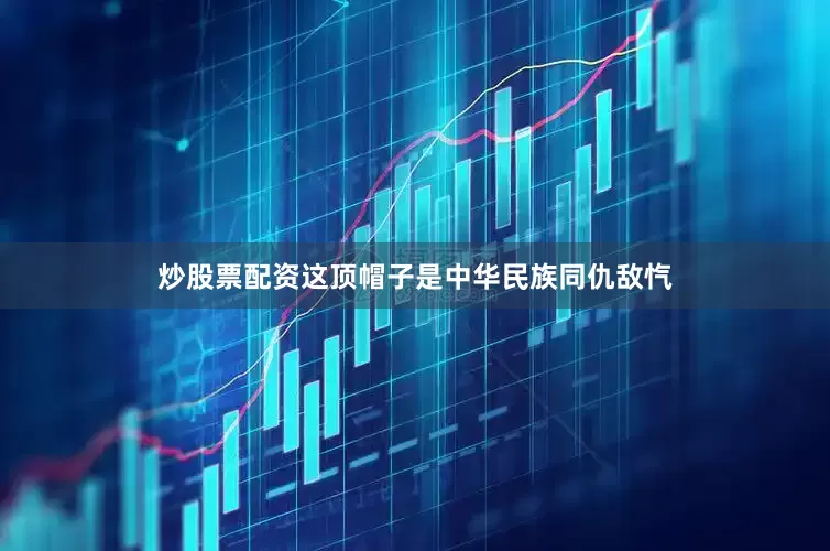 炒股票配资这顶帽子是中华民族同仇敌忾