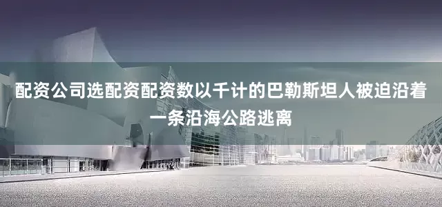 配资公司选配资配资数以千计的巴勒斯坦人被迫沿着一条沿海公路逃离