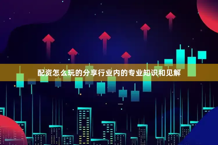 配资怎么玩的分享行业内的专业知识和见解