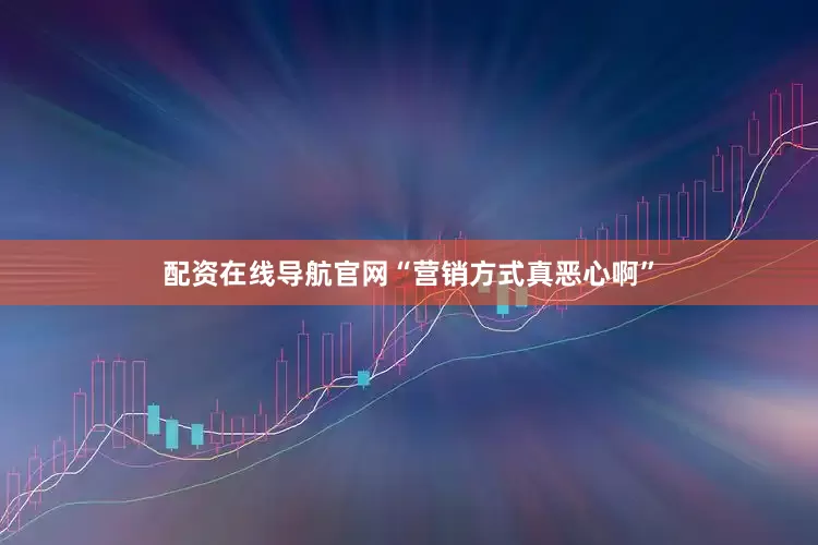 配资在线导航官网“营销方式真恶心啊”