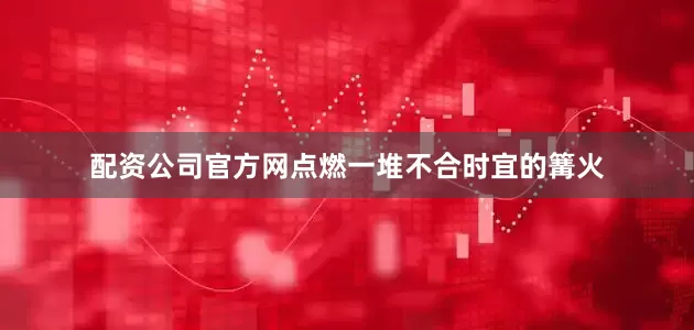配资公司官方网点燃一堆不合时宜的篝火