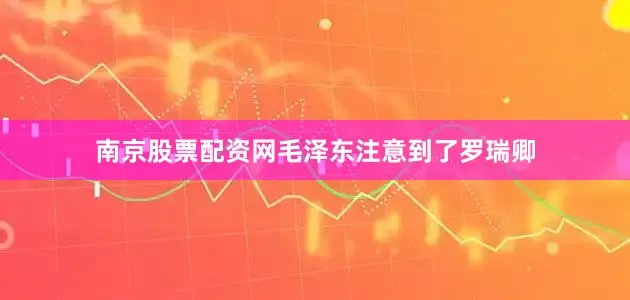 南京股票配资网毛泽东注意到了罗瑞卿